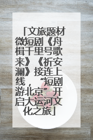 文旅题材微短剧《舟楫千里号歌来》《祈安澜》接连上线，“短剧游北京”开启大运河文化之旅