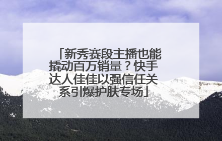新秀赛段主播也能撬动百万销量？快手达人佳佳以强信任关系引爆护肤专场
