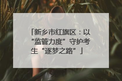 新乡市红旗区：以“监管力度”守护考生“逐梦之路”