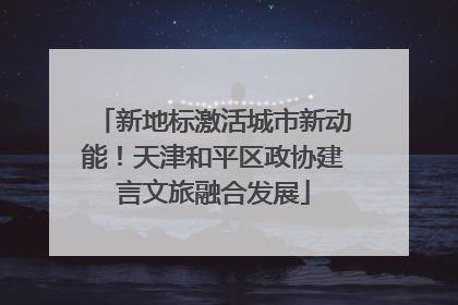 新地标激活城市新动能！天津和平区政协建言文旅融合发展