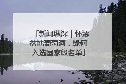 新闻纵深｜怀涿盆地葡萄酒，缘何入选国家级名单