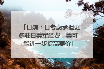 日媒：日考虑承担更多驻日美军经费，美可能进一步提高要价
