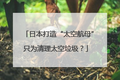 日本打造“太空航母”只为清理太空垃圾？