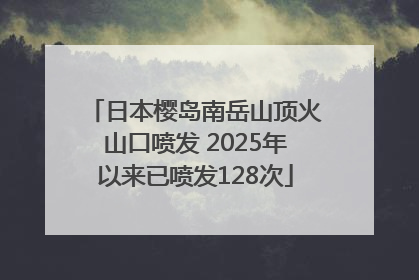 日本樱岛南岳山顶火山口喷发 2025年以来已喷发128次