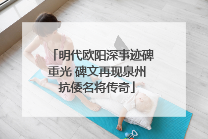 明代欧阳深事迹碑重光 碑文再现泉州抗倭名将传奇