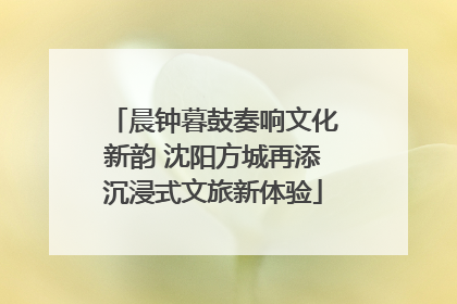 晨钟暮鼓奏响文化新韵 沈阳方城再添沉浸式文旅新体验