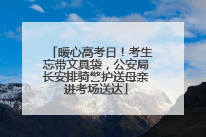 暖心高考日！考生忘带文具袋，公安局长安排骑警护送母亲进考场送达