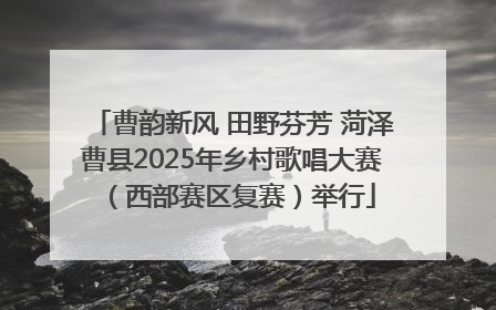 曹韵新风 田野芬芳 菏泽曹县2025年乡村歌唱大赛（西部赛区复赛）举行
