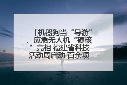 机器狗当“导游”、应急无人机“硬核”亮相 福建省科技活动周启动 百余项特色活动酷炫来袭