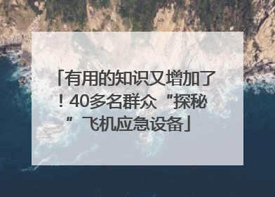 有用的知识又增加了！40多名群众“探秘”飞机应急设备