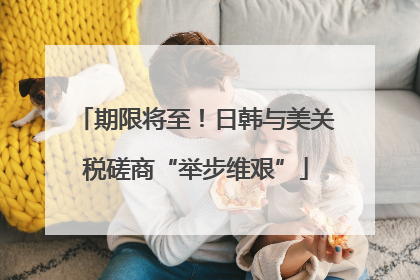 期限将至！日韩与美关税磋商“举步维艰”