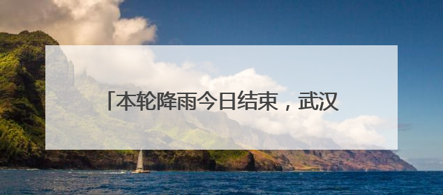 本轮降雨今日结束，武汉何时入梅？最新预报来了