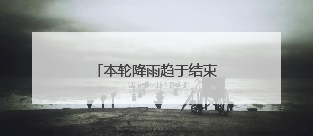 本轮降雨趋于结束，本周还有强降雨