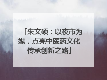 朱文硕：以夜市为媒，点亮中医药文化传承创新之路