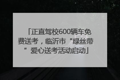 正直驾校600辆车免费送考，临沂市“绿丝带”爱心送考活动启动