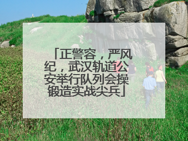 正警容，严风纪，武汉轨道公安举行队列会操锻造实战尖兵
