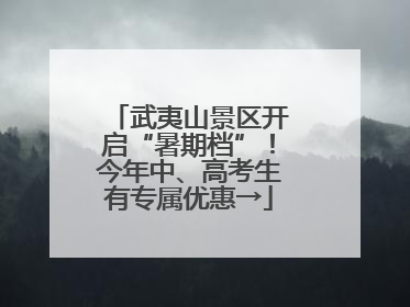 武夷山景区开启“暑期档”！今年中、高考生有专属优惠→