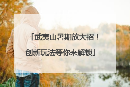 武夷山暑期放大招！创新玩法等你来解锁