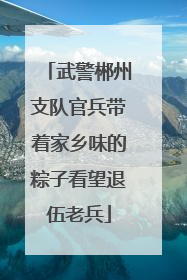 武警郴州支队官兵带着家乡味的粽子看望退伍老兵