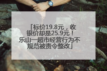 标价19.8元，收银价却是25.9元！乐山一超市经营行为不规范被责令整改