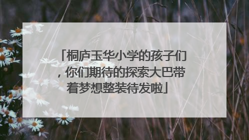 桐庐玉华小学的孩子们，你们期待的探索大巴带着梦想整装待发啦