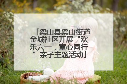 梁山县梁山街道金城社区开展“欢乐六一，童心同行”亲子主题活动