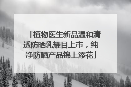 植物医生新品温和清透防晒乳耀目上市，纯净防晒产品锦上添花