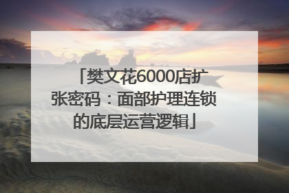 樊文花6000店扩张密码：面部护理连锁的底层运营逻辑