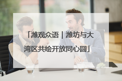 潍观众语｜潍坊与大湾区共绘开放同心圆