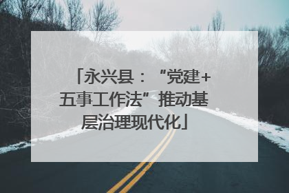 永兴县：“党建+五事工作法”推动基层治理现代化