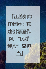 江苏如皋住建局：党建引领强作风 “民呼我应”显担当