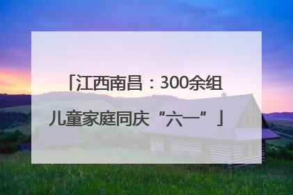 江西南昌：300余组儿童家庭同庆“六一”