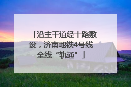 沿主干道经十路敷设，济南地铁4号线全线“轨通”