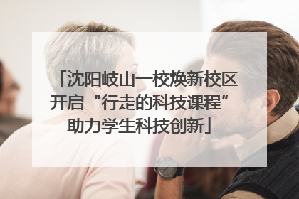 沈阳岐山一校焕新校区开启“行走的科技课程”助力学生科技创新
