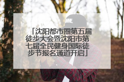 沈阳都市圈第五届徒步大会暨沈阳市第七届全民健身国际徒步节报名通道开启