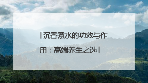 沉香煮水的功效与作用：高端养生之选