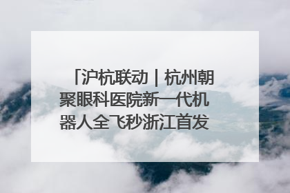 沪杭联动｜杭州朝聚眼科医院新一代机器人全飞秒浙江首发庆典仪式圆满落幕