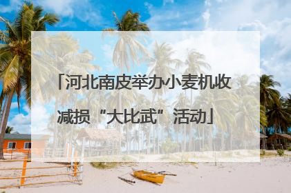 河北南皮举办小麦机收减损“大比武”活动