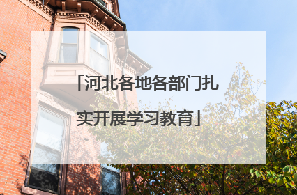 河北各地各部门扎实开展学习教育