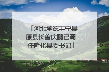 河北承德丰宁县原县长曾庆鹏已调任隆化县委书记