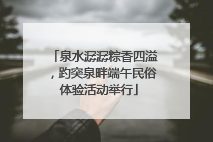 泉水潺潺粽香四溢，趵突泉畔端午民俗体验活动举行