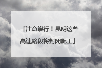 注意绕行！昆明这些高速路段将封闭施工