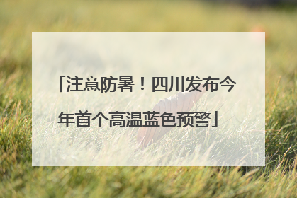 注意防暑！四川发布今年首个高温蓝色预警