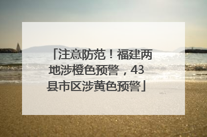 注意防范！福建两地涉橙色预警，43县市区涉黄色预警