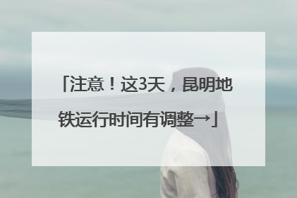 注意！这3天，昆明地铁运行时间有调整→