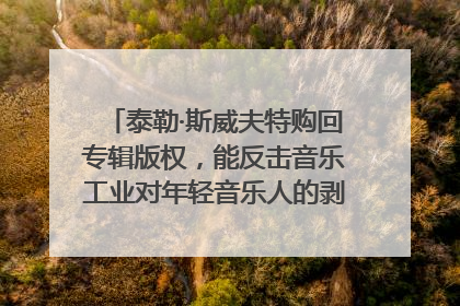 泰勒·斯威夫特购回专辑版权，能反击音乐工业对年轻音乐人的剥削吗？｜文化周报