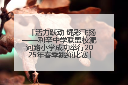 活力跃动 绳彩飞扬——利辛中学联盟校淝河路小学成功举行2025年春季跳绳比赛
