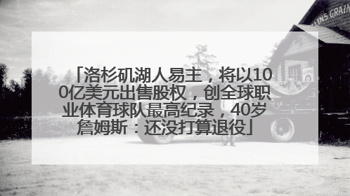 洛杉矶湖人易主，将以100亿美元出售股权，创全球职业体育球队最高纪录，40岁詹姆斯：还没打算退役
