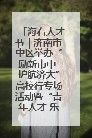 海右人才节｜济南市中区举办“励新市中 护航济大”高校行专场活动暨“青年人才 乐享市中”品牌推介会