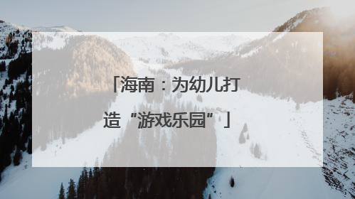 海南：为幼儿打造“游戏乐园”